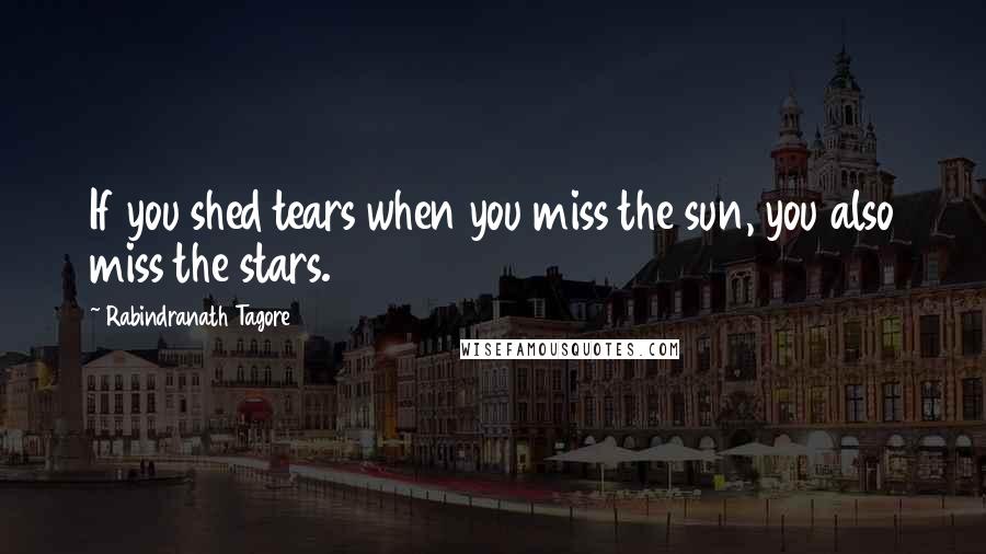 Rabindranath Tagore Quotes: If you shed tears when you miss the sun, you also miss the stars.