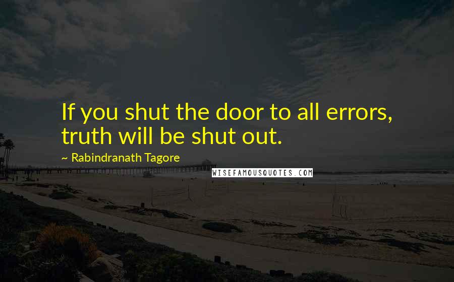 Rabindranath Tagore Quotes: If you shut the door to all errors, truth will be shut out.