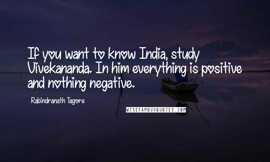 Rabindranath Tagore Quotes: If you want to know India, study Vivekananda. In him everything is positive and nothing negative.