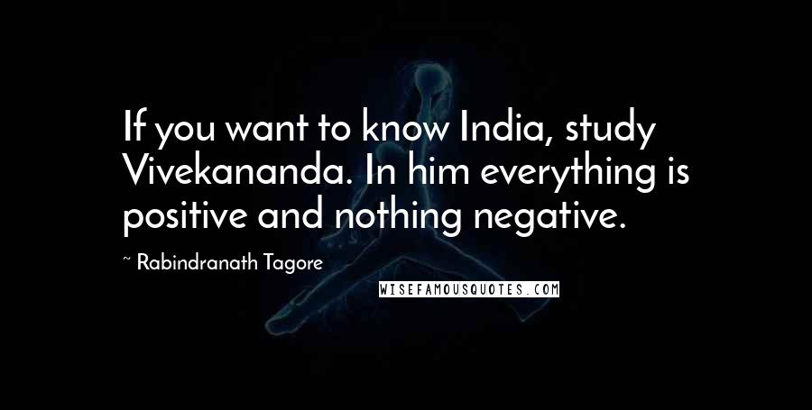 Rabindranath Tagore Quotes: If you want to know India, study Vivekananda. In him everything is positive and nothing negative.