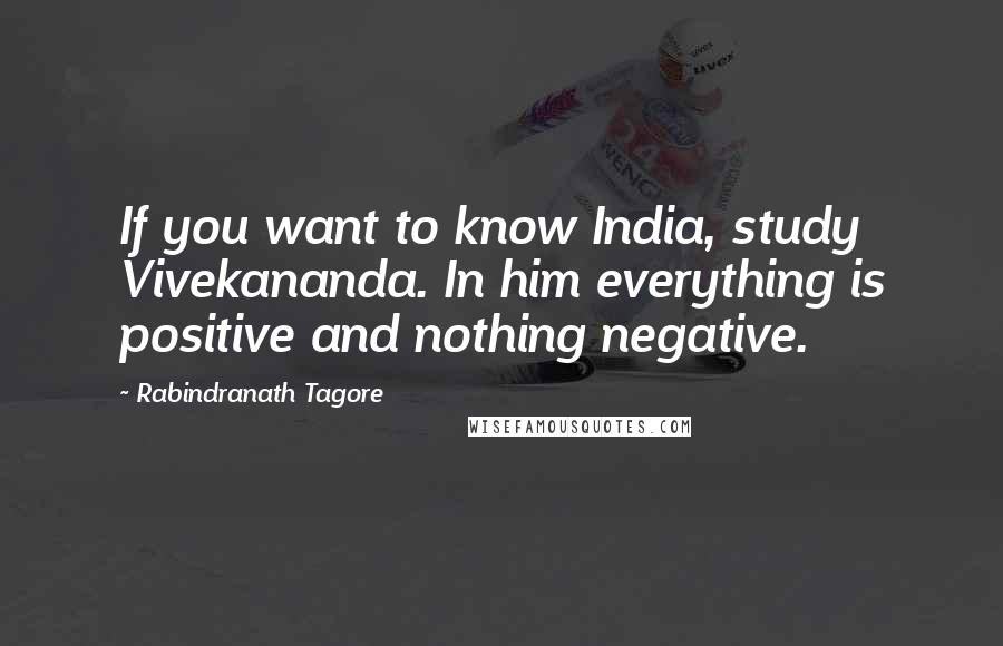 Rabindranath Tagore Quotes: If you want to know India, study Vivekananda. In him everything is positive and nothing negative.