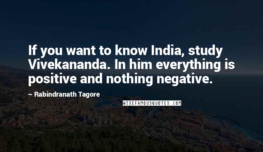 Rabindranath Tagore Quotes: If you want to know India, study Vivekananda. In him everything is positive and nothing negative.