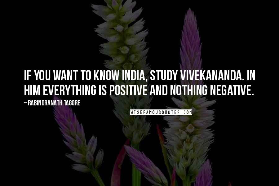 Rabindranath Tagore Quotes: If you want to know India, study Vivekananda. In him everything is positive and nothing negative.