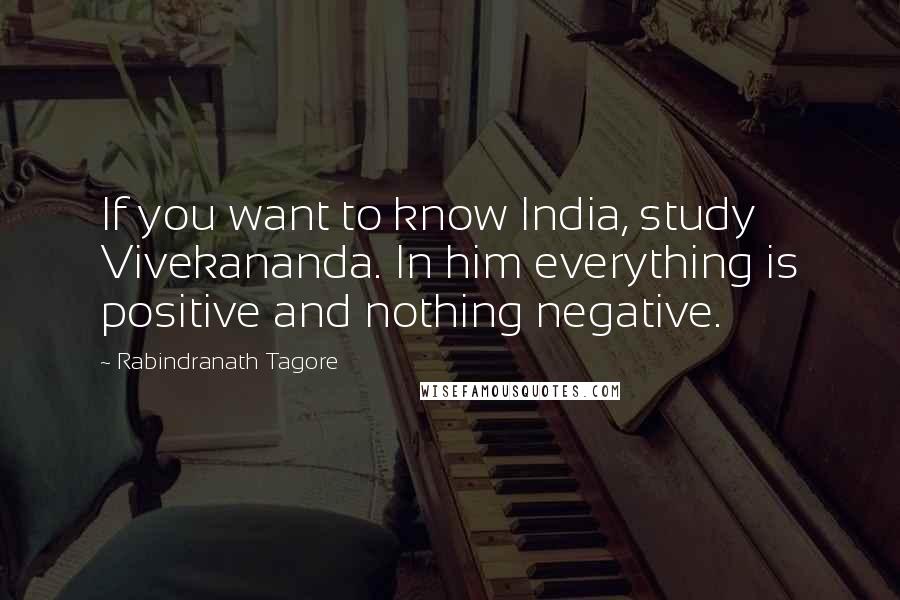 Rabindranath Tagore Quotes: If you want to know India, study Vivekananda. In him everything is positive and nothing negative.