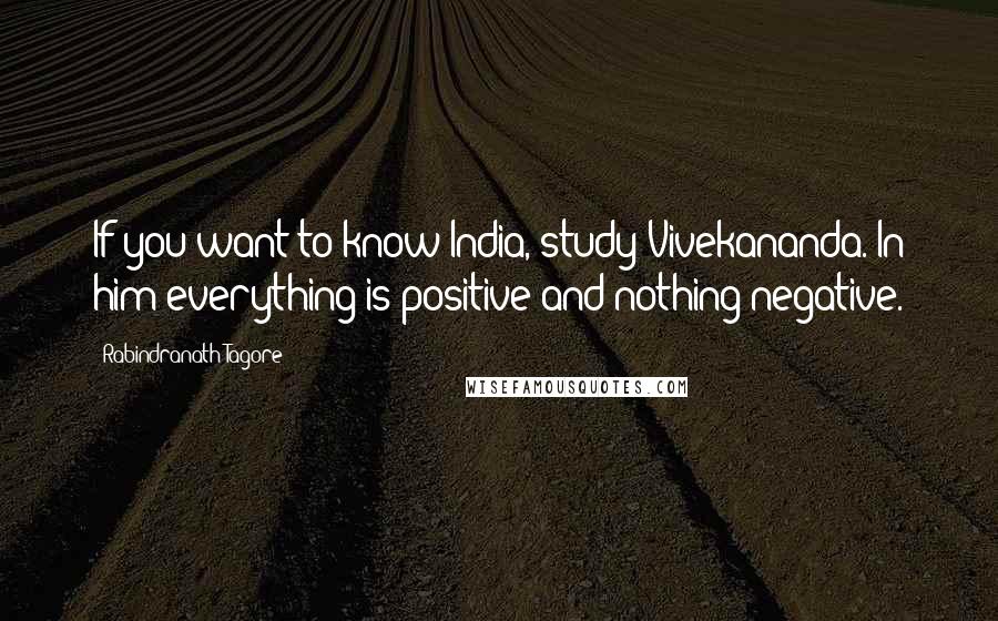 Rabindranath Tagore Quotes: If you want to know India, study Vivekananda. In him everything is positive and nothing negative.