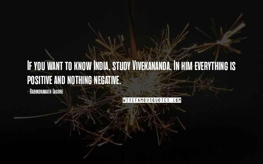 Rabindranath Tagore Quotes: If you want to know India, study Vivekananda. In him everything is positive and nothing negative.