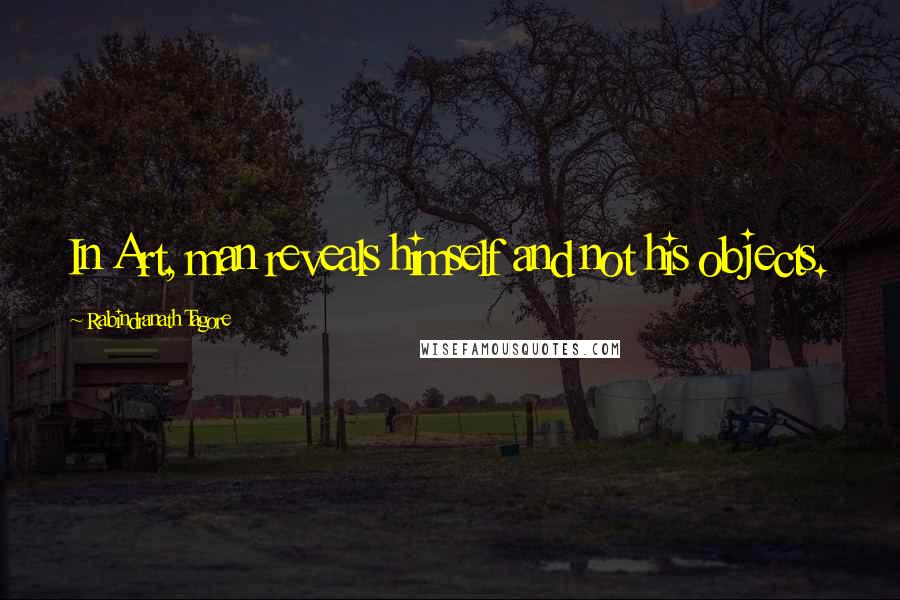 Rabindranath Tagore Quotes: In Art, man reveals himself and not his objects.