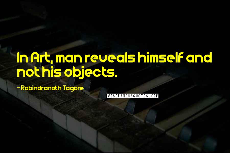 Rabindranath Tagore Quotes: In Art, man reveals himself and not his objects.