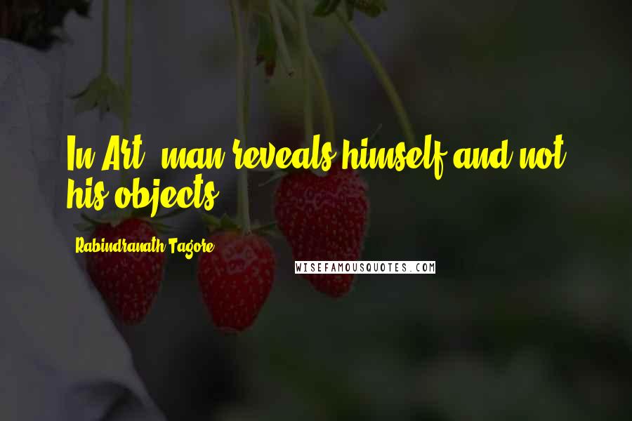 Rabindranath Tagore Quotes: In Art, man reveals himself and not his objects.