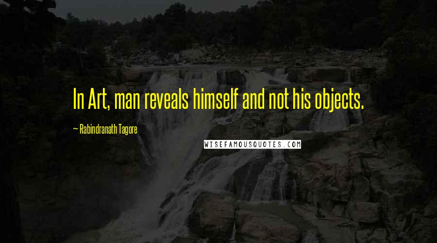 Rabindranath Tagore Quotes: In Art, man reveals himself and not his objects.