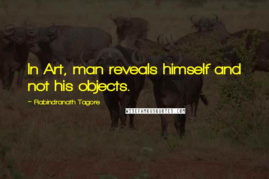 Rabindranath Tagore Quotes: In Art, man reveals himself and not his objects.