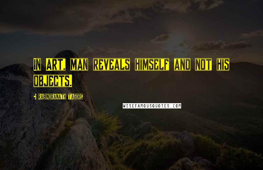 Rabindranath Tagore Quotes: In Art, man reveals himself and not his objects.