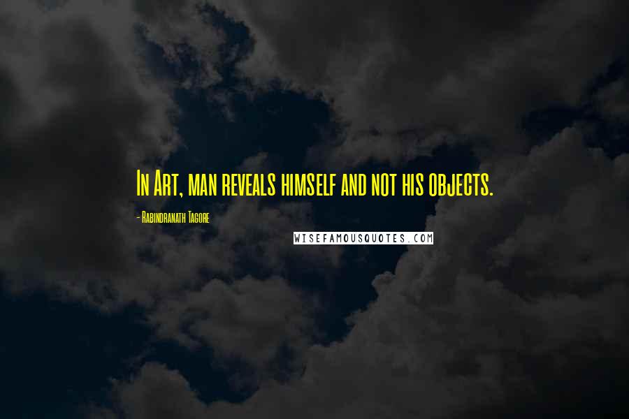 Rabindranath Tagore Quotes: In Art, man reveals himself and not his objects.