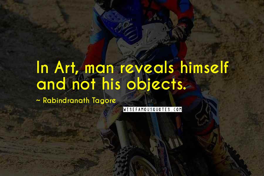 Rabindranath Tagore Quotes: In Art, man reveals himself and not his objects.