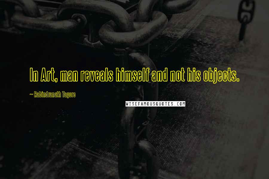 Rabindranath Tagore Quotes: In Art, man reveals himself and not his objects.