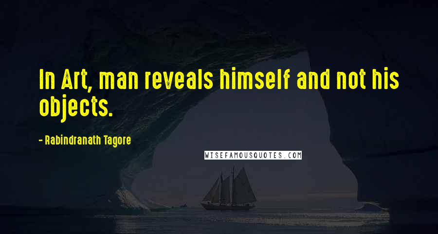 Rabindranath Tagore Quotes: In Art, man reveals himself and not his objects.