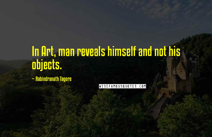 Rabindranath Tagore Quotes: In Art, man reveals himself and not his objects.