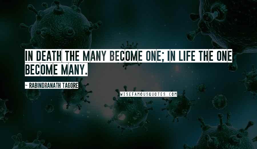 Rabindranath Tagore Quotes: In death the many become one; in life the one become many.