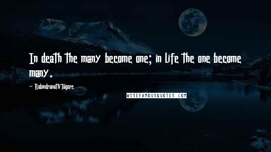 Rabindranath Tagore Quotes: In death the many become one; in life the one become many.