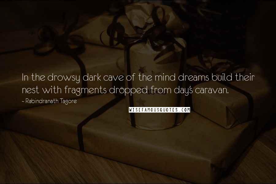 Rabindranath Tagore Quotes: In the drowsy dark cave of the mind dreams build their nest with fragments dropped from day's caravan.