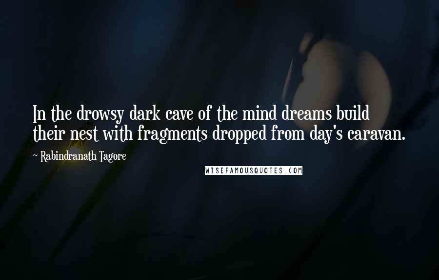 Rabindranath Tagore Quotes: In the drowsy dark cave of the mind dreams build their nest with fragments dropped from day's caravan.