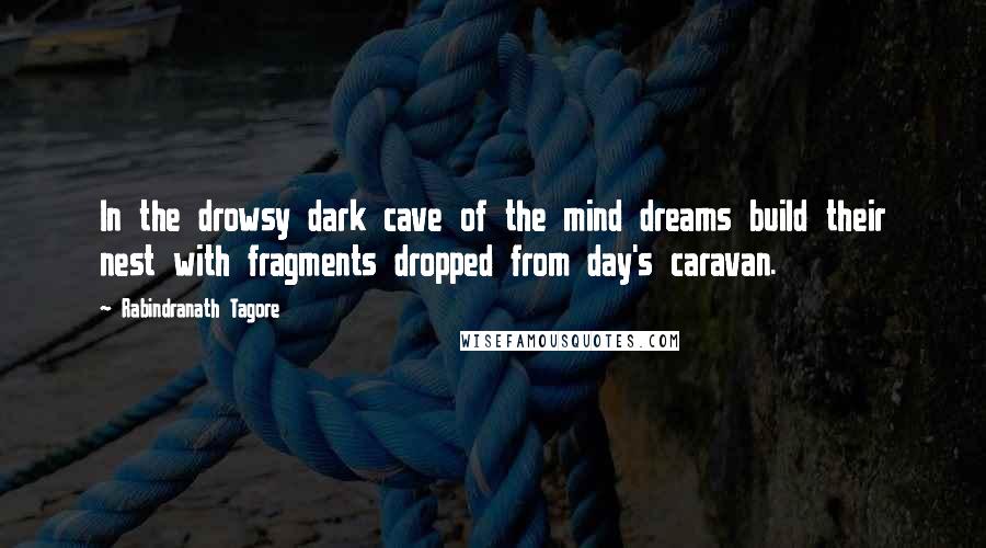 Rabindranath Tagore Quotes: In the drowsy dark cave of the mind dreams build their nest with fragments dropped from day's caravan.