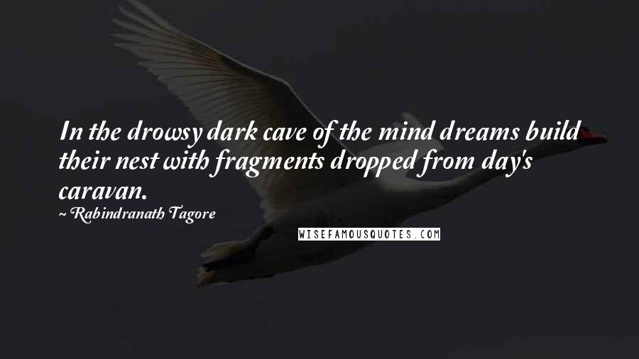 Rabindranath Tagore Quotes: In the drowsy dark cave of the mind dreams build their nest with fragments dropped from day's caravan.