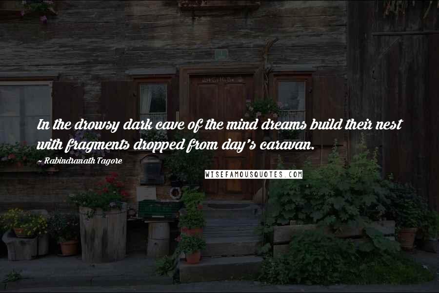 Rabindranath Tagore Quotes: In the drowsy dark cave of the mind dreams build their nest with fragments dropped from day's caravan.