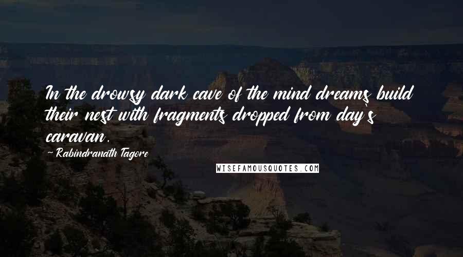 Rabindranath Tagore Quotes: In the drowsy dark cave of the mind dreams build their nest with fragments dropped from day's caravan.