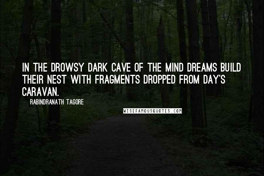 Rabindranath Tagore Quotes: In the drowsy dark cave of the mind dreams build their nest with fragments dropped from day's caravan.