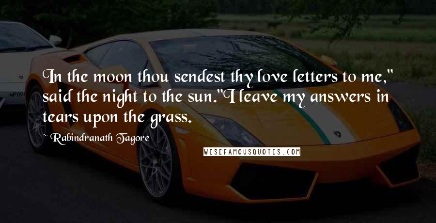 Rabindranath Tagore Quotes: In the moon thou sendest thy love letters to me," said the night to the sun."I leave my answers in tears upon the grass.