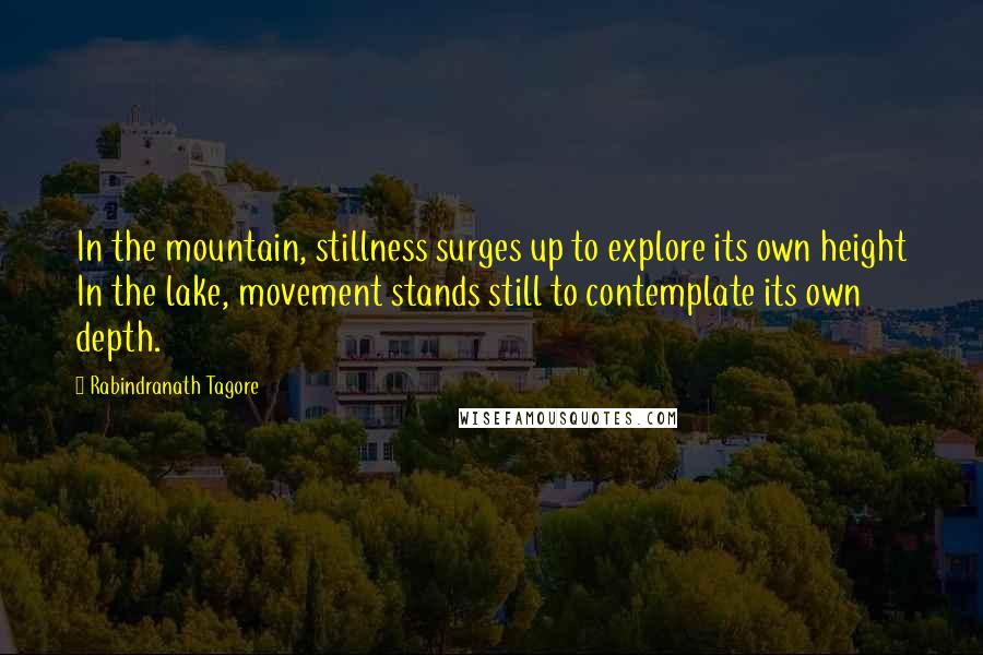 Rabindranath Tagore Quotes: In the mountain, stillness surges up to explore its own height In the lake, movement stands still to contemplate its own depth.