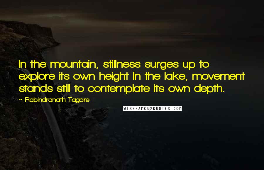 Rabindranath Tagore Quotes: In the mountain, stillness surges up to explore its own height In the lake, movement stands still to contemplate its own depth.