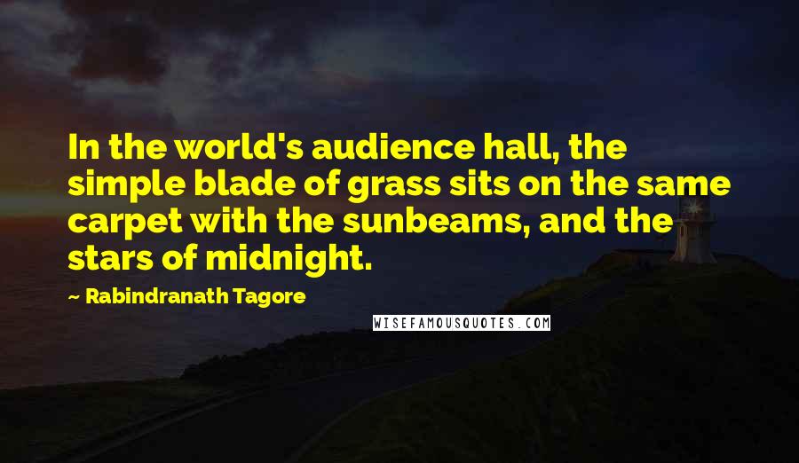 Rabindranath Tagore Quotes: In the world's audience hall, the simple blade of grass sits on the same carpet with the sunbeams, and the stars of midnight.