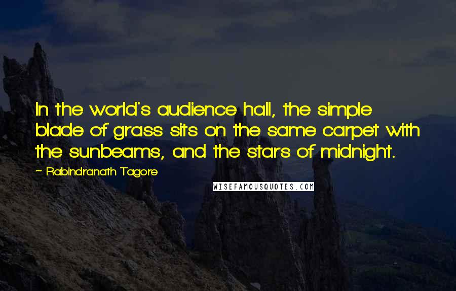 Rabindranath Tagore Quotes: In the world's audience hall, the simple blade of grass sits on the same carpet with the sunbeams, and the stars of midnight.