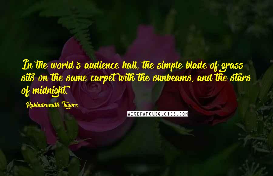 Rabindranath Tagore Quotes: In the world's audience hall, the simple blade of grass sits on the same carpet with the sunbeams, and the stars of midnight.