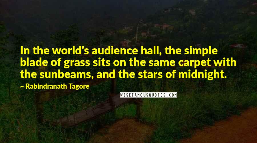 Rabindranath Tagore Quotes: In the world's audience hall, the simple blade of grass sits on the same carpet with the sunbeams, and the stars of midnight.