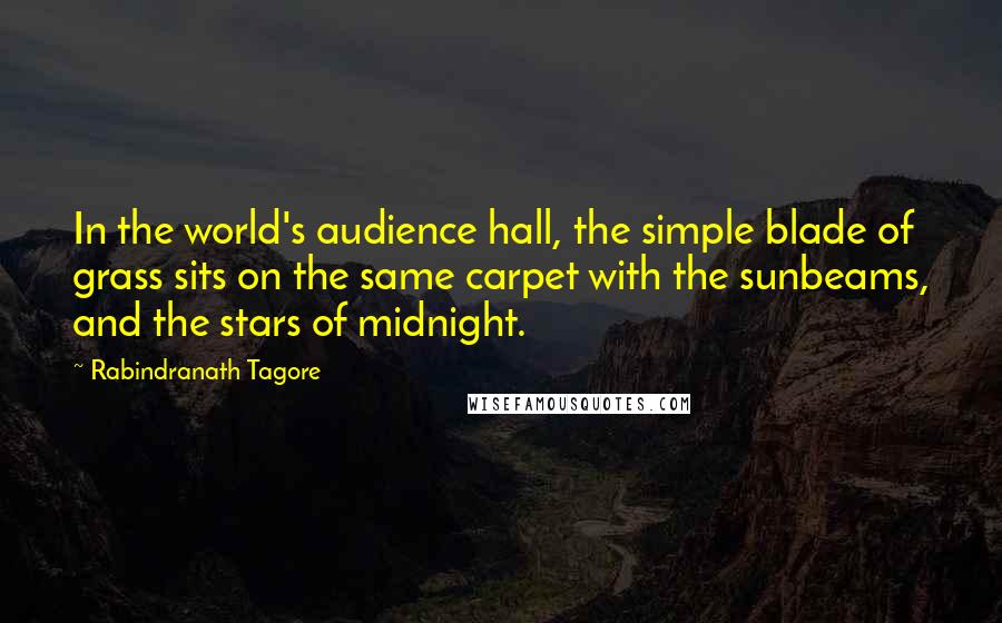 Rabindranath Tagore Quotes: In the world's audience hall, the simple blade of grass sits on the same carpet with the sunbeams, and the stars of midnight.