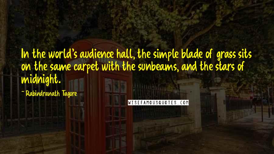 Rabindranath Tagore Quotes: In the world's audience hall, the simple blade of grass sits on the same carpet with the sunbeams, and the stars of midnight.