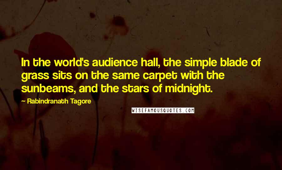 Rabindranath Tagore Quotes: In the world's audience hall, the simple blade of grass sits on the same carpet with the sunbeams, and the stars of midnight.