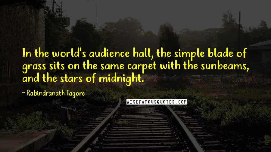 Rabindranath Tagore Quotes: In the world's audience hall, the simple blade of grass sits on the same carpet with the sunbeams, and the stars of midnight.