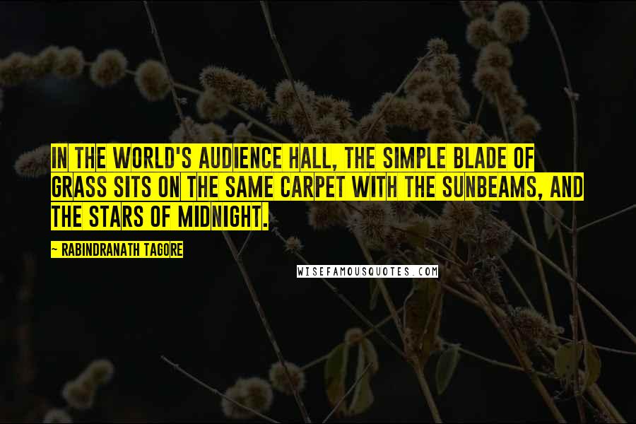 Rabindranath Tagore Quotes: In the world's audience hall, the simple blade of grass sits on the same carpet with the sunbeams, and the stars of midnight.