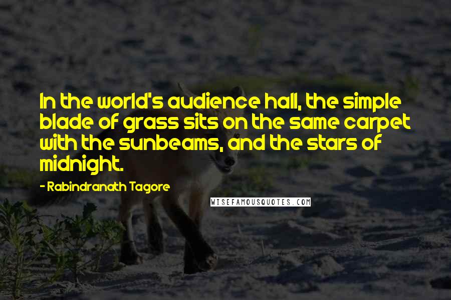 Rabindranath Tagore Quotes: In the world's audience hall, the simple blade of grass sits on the same carpet with the sunbeams, and the stars of midnight.