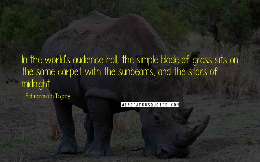 Rabindranath Tagore Quotes: In the world's audience hall, the simple blade of grass sits on the same carpet with the sunbeams, and the stars of midnight.