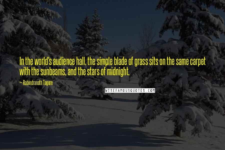 Rabindranath Tagore Quotes: In the world's audience hall, the simple blade of grass sits on the same carpet with the sunbeams, and the stars of midnight.