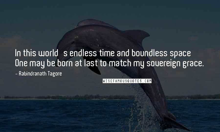Rabindranath Tagore Quotes: In this world's endless time and boundless space One may be born at last to match my sovereign grace.
