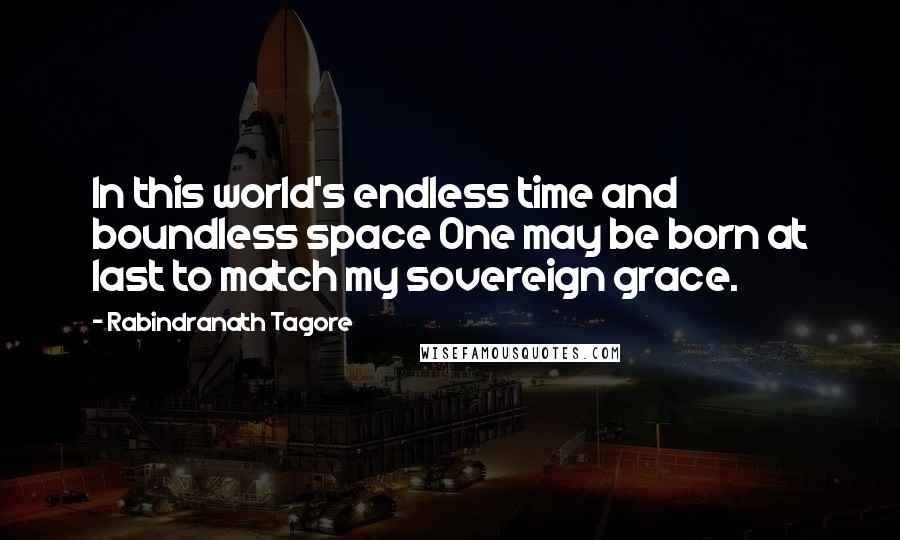 Rabindranath Tagore Quotes: In this world's endless time and boundless space One may be born at last to match my sovereign grace.