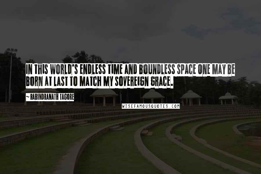 Rabindranath Tagore Quotes: In this world's endless time and boundless space One may be born at last to match my sovereign grace.