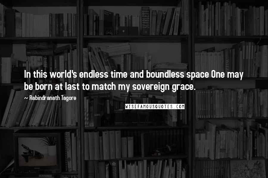 Rabindranath Tagore Quotes: In this world's endless time and boundless space One may be born at last to match my sovereign grace.