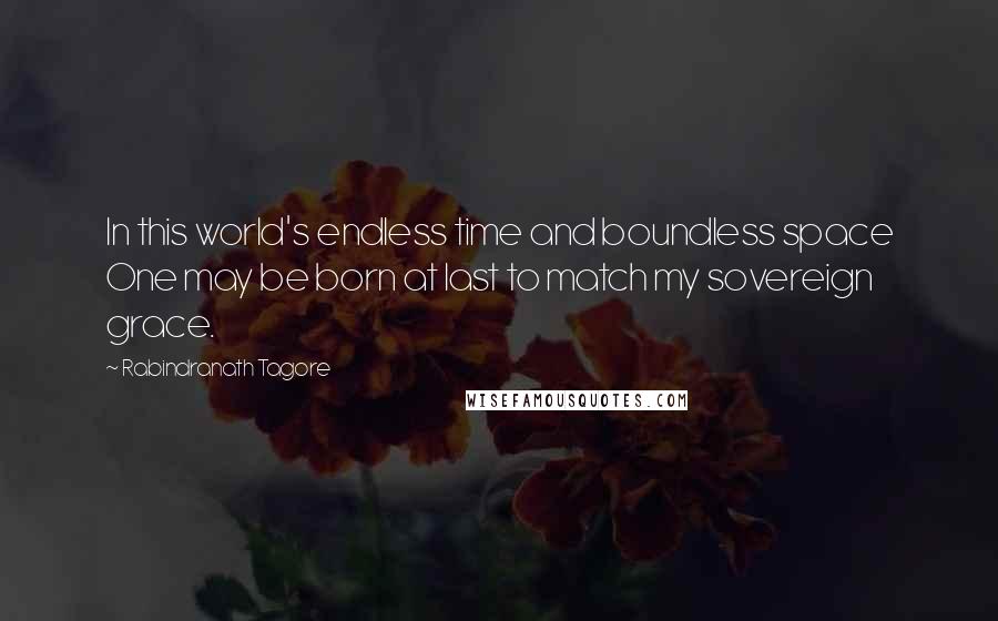 Rabindranath Tagore Quotes: In this world's endless time and boundless space One may be born at last to match my sovereign grace.